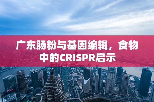 广东肠粉与基因编辑，食物中的CRISPR启示