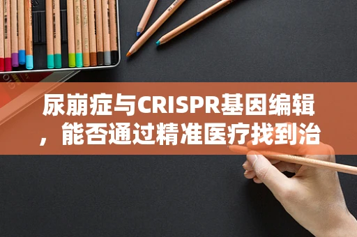 尿崩症与CRISPR基因编辑，能否通过精准医疗找到治疗新途径？