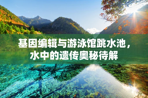 基因编辑与游泳馆跳水池，水中的遗传奥秘待解