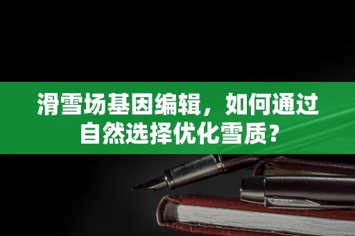 滑雪场基因编辑，如何通过自然选择优化雪质？