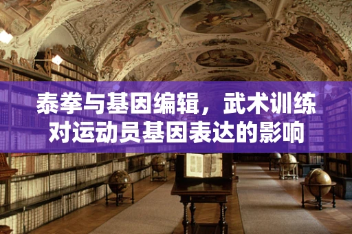 泰拳与基因编辑，武术训练对运动员基因表达的影响