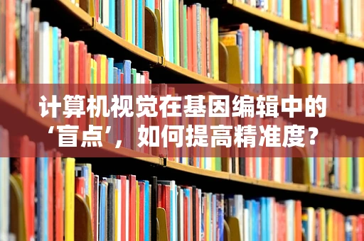 计算机视觉在基因编辑中的‘盲点’，如何提高精准度？