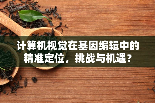 计算机视觉在基因编辑中的精准定位，挑战与机遇？