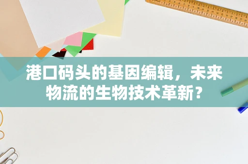 港口码头的基因编辑，未来物流的生物技术革新？