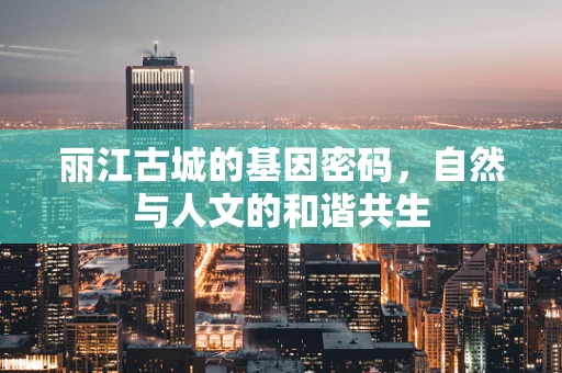 丽江古城的基因密码，自然与人文的和谐共生