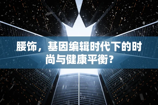 腰饰，基因编辑时代下的时尚与健康平衡？
