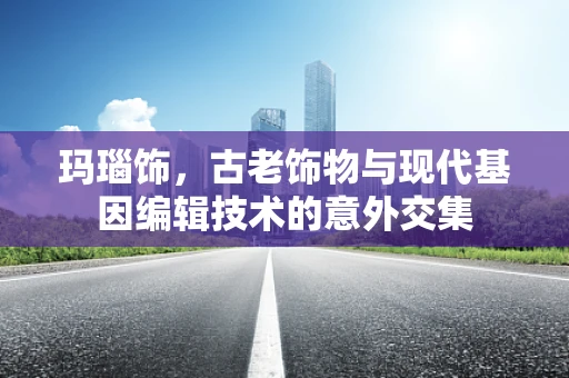 玛瑙饰，古老饰物与现代基因编辑技术的意外交集