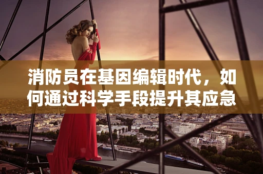 消防员在基因编辑时代，如何通过科学手段提升其应急反应能力？