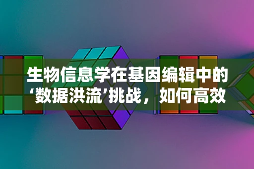 生物信息学在基因编辑中的‘数据洪流’挑战，如何高效解析与利用？