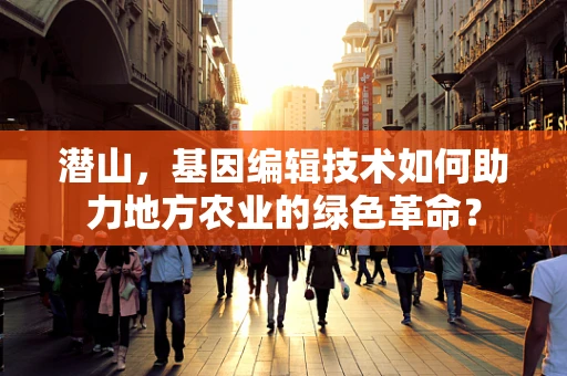 潜山，基因编辑技术如何助力地方农业的绿色革命？
