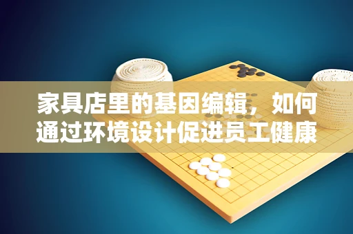 家具店里的基因编辑，如何通过环境设计促进员工健康与生产力？