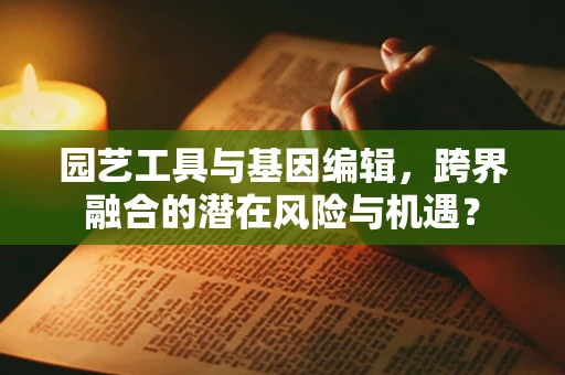 园艺工具与基因编辑，跨界融合的潜在风险与机遇？
