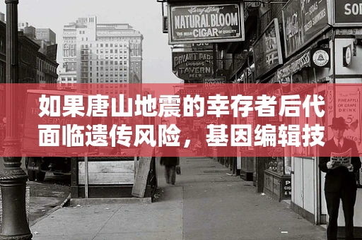 如果唐山地震的幸存者后代面临遗传风险，基因编辑技术能提供解决方案吗？