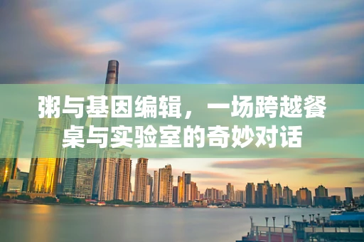 粥与基因编辑，一场跨越餐桌与实验室的奇妙对话
