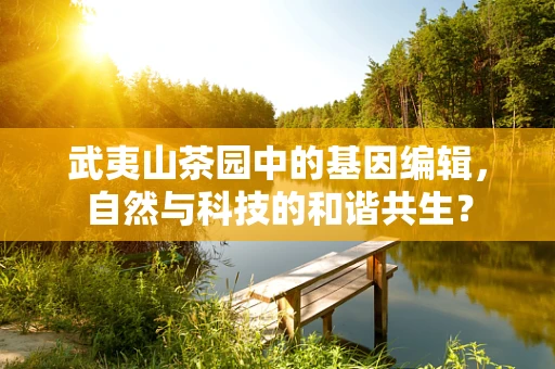 武夷山茶园中的基因编辑，自然与科技的和谐共生？