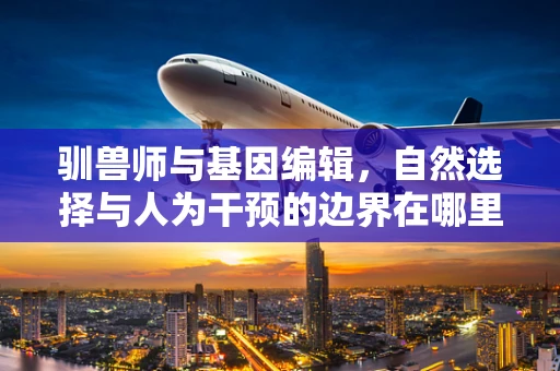 驯兽师与基因编辑，自然选择与人为干预的边界在哪里？