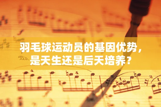 羽毛球运动员的基因优势，是天生还是后天培养？