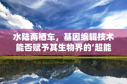 水陆两栖车，基因编辑技术能否赋予其生物界的‘超能力’？