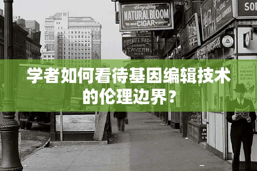 学者如何看待基因编辑技术的伦理边界？