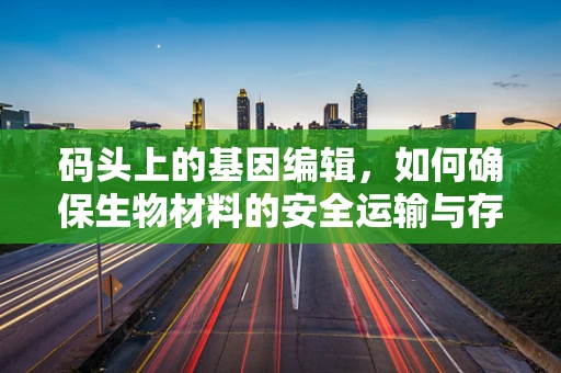 码头上的基因编辑，如何确保生物材料的安全运输与存储？