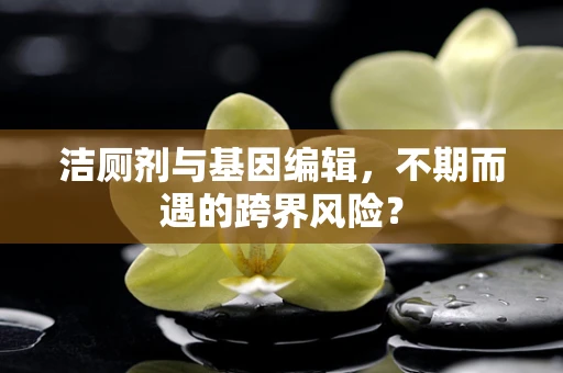 洁厕剂与基因编辑，不期而遇的跨界风险？