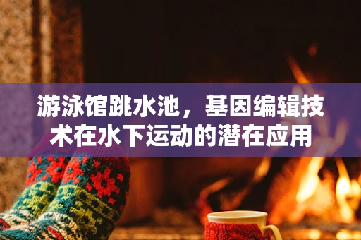 游泳馆跳水池，基因编辑技术在水下运动的潜在应用