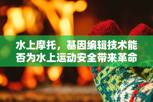 水上摩托，基因编辑技术能否为水上运动安全带来革命性突破？