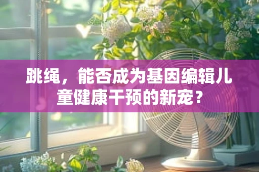 跳绳，能否成为基因编辑儿童健康干预的新宠？