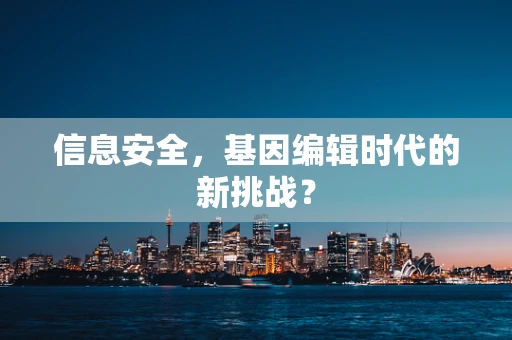 信息安全，基因编辑时代的新挑战？