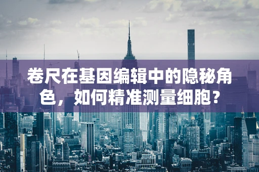 卷尺在基因编辑中的隐秘角色，如何精准测量细胞？