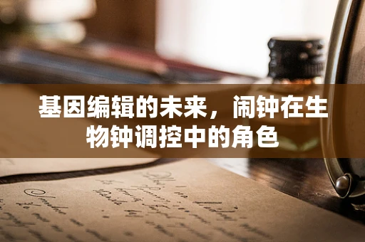 基因编辑的未来，闹钟在生物钟调控中的角色