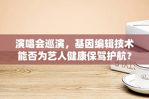 演唱会巡演，基因编辑技术能否为艺人健康保驾护航？