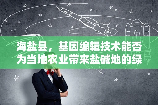 海盐县，基因编辑技术能否为当地农业带来盐碱地的绿色革命？