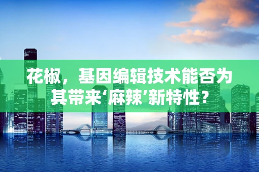 花椒，基因编辑技术能否为其带来‘麻辣’新特性？