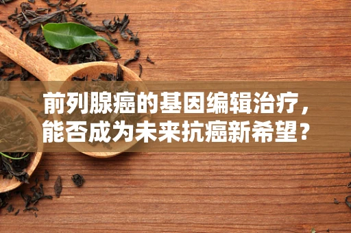 前列腺癌的基因编辑治疗，能否成为未来抗癌新希望？