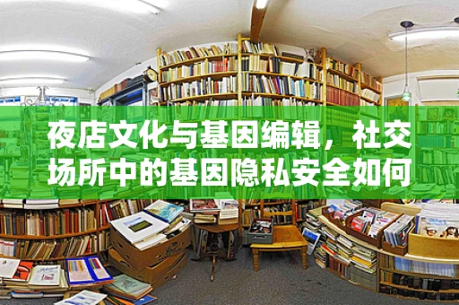 夜店文化与基因编辑，社交场所中的基因隐私安全如何保障？