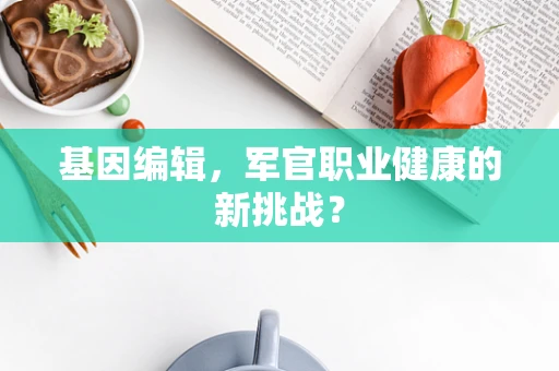 基因编辑，军官职业健康的新挑战？