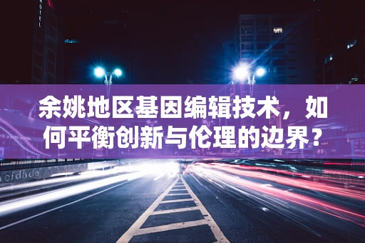 余姚地区基因编辑技术，如何平衡创新与伦理的边界？