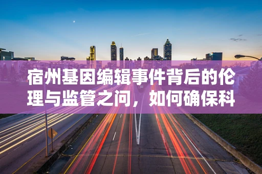 宿州基因编辑事件背后的伦理与监管之问，如何确保科技发展不越界？
