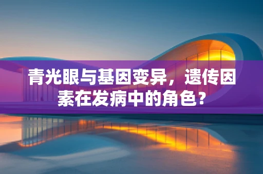 青光眼与基因变异，遗传因素在发病中的角色？