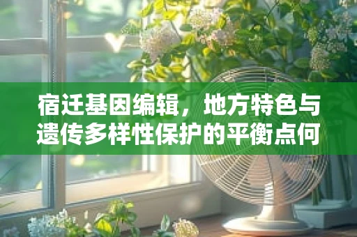 宿迁基因编辑，地方特色与遗传多样性保护的平衡点何在？