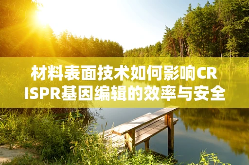 材料表面技术如何影响CRISPR基因编辑的效率与安全性？