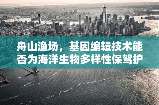 舟山渔场，基因编辑技术能否为海洋生物多样性保驾护航？