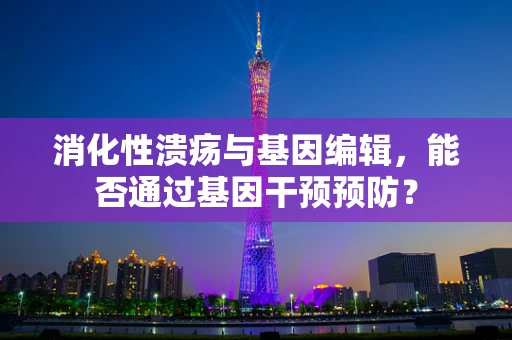 消化性溃疡与基因编辑，能否通过基因干预预防？