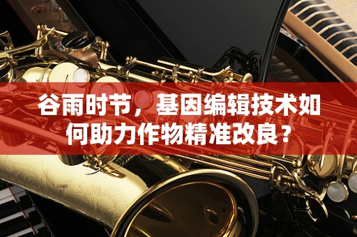 谷雨时节，基因编辑技术如何助力作物精准改良？