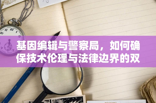 基因编辑与警察局，如何确保技术伦理与法律边界的双重守护？