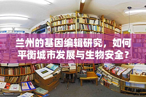 兰州的基因编辑研究，如何平衡城市发展与生物安全？