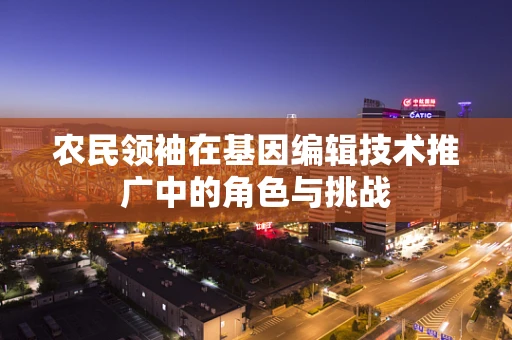 农民领袖在基因编辑技术推广中的角色与挑战