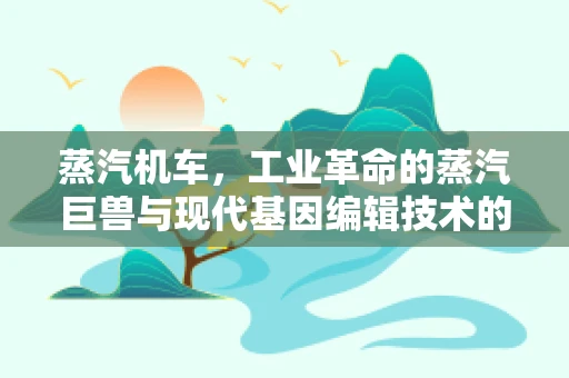 蒸汽机车，工业革命的蒸汽巨兽与现代基因编辑技术的异曲同工之处