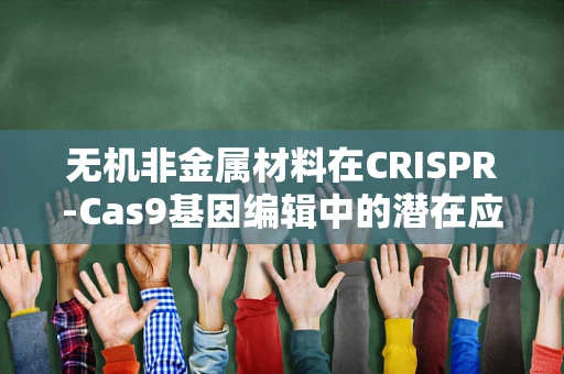 无机非金属材料在CRISPR-Cas9基因编辑中的潜在应用，是创新还是挑战？